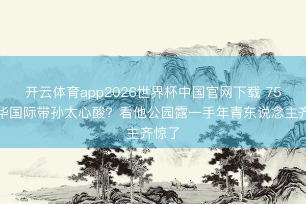 开云体育app2026世界杯中国官网下载 75岁元华国际带孙太心酸？看他公园露一手年青东说念主齐惊了