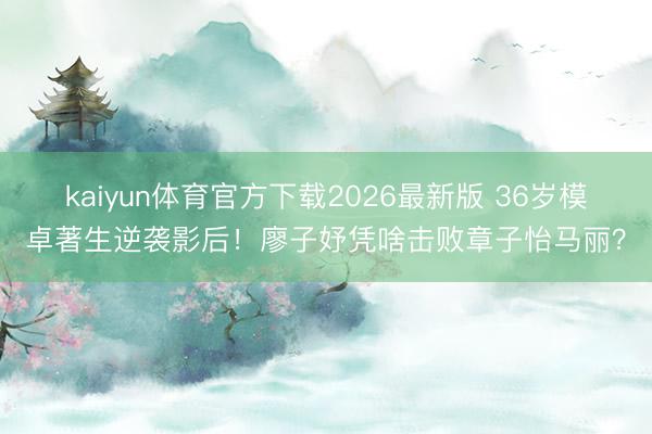 kaiyun体育官方下载2026最新版 36岁模卓著生逆袭影后！廖子妤凭啥击败章子怡马丽？