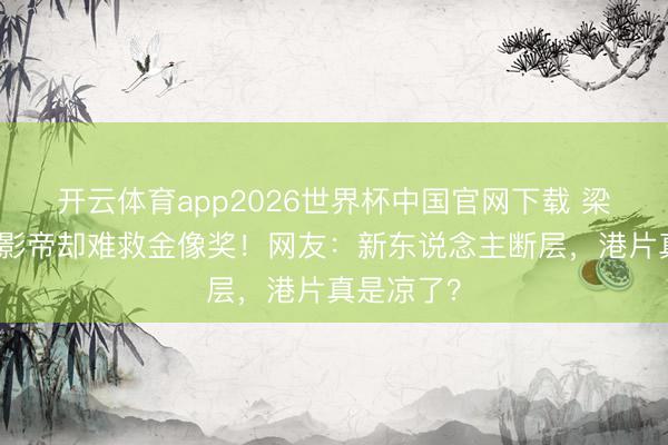 开云体育app2026世界杯中国官网下载 梁家辉五封影帝却难救金像奖！网友：新东说念主断层，港片真是凉了？
