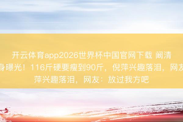 开云体育app2026世界杯中国官网下载 阚清子产后首秀腰身曝光！116斤硬要瘦到90斤，倪萍兴趣落泪，网友：放过我方吧