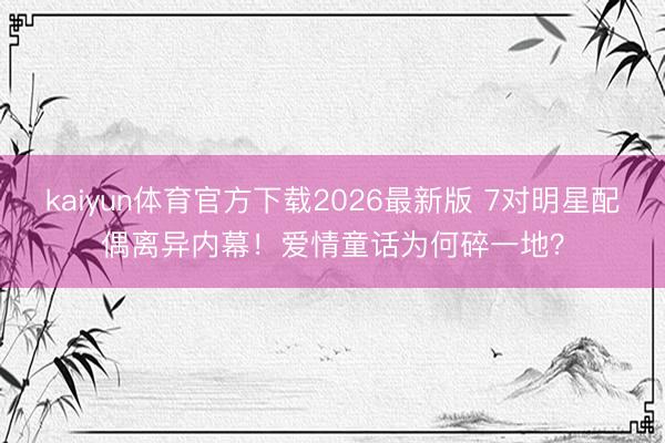 kaiyun体育官方下载2026最新版 7对明星配偶离异内幕！爱情童话为何碎一地？