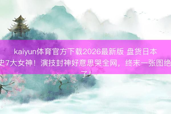 kaiyun体育官方下载2026最新版 盘货日本影史7大女神！演技封神好意思哭全网，终末一张图绝了！