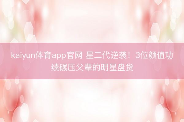 kaiyun体育app官网 星二代逆袭！3位颜值功绩碾压父辈的明星盘货