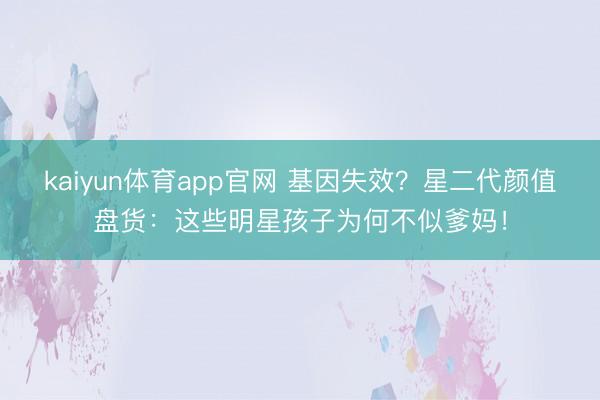 kaiyun体育app官网 基因失效？星二代颜值盘货：这些明星孩子为何不似爹妈！