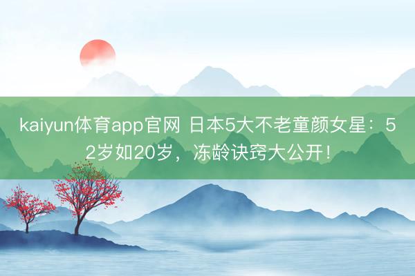 kaiyun体育app官网 日本5大不老童颜女星：52岁如20岁，冻龄诀窍大公开！