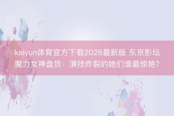 kaiyun体育官方下载2026最新版 东京影坛魔力女神盘货：演技炸裂的她们谁最惊艳？
