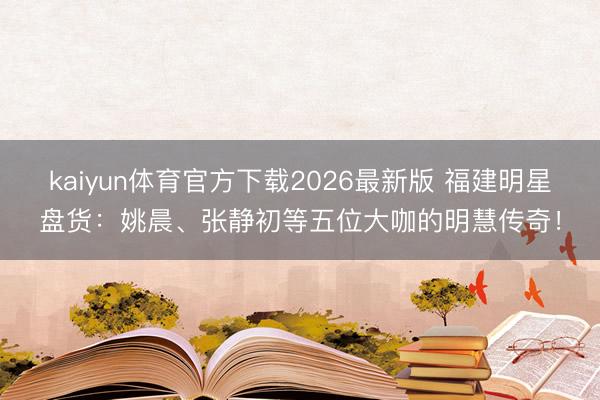 kaiyun体育官方下载2026最新版 福建明星盘货：姚晨、张静初等五位大咖的明慧传奇！