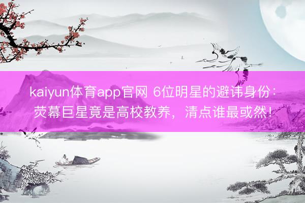 kaiyun体育app官网 6位明星的避讳身份：荧幕巨星竟是高校教养，清点谁最或然！
