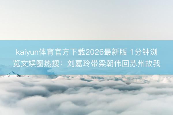 kaiyun体育官方下载2026最新版 1分钟浏览文娱圈热搜：刘嘉玲带梁朝伟回苏州故我