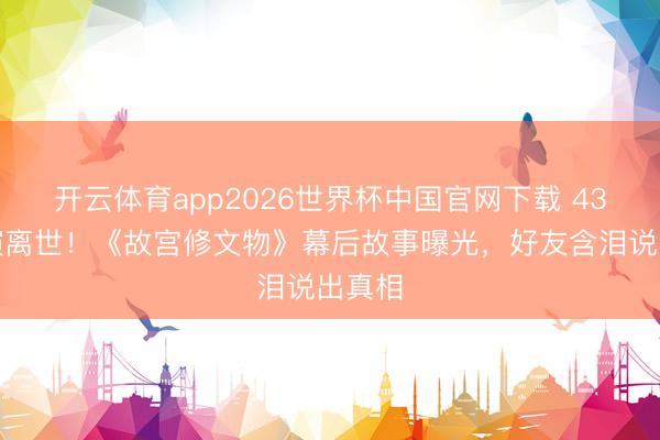 开云体育app2026世界杯中国官网下载 43岁导演离世！《故宫修文物》幕后故事曝光，好友含泪说出真相