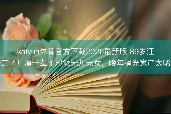 kaiyun体育官方下载2026最新版 89岁江图走了！演一辈子邪派无儿无女，晚年捐光家产太唏嘘