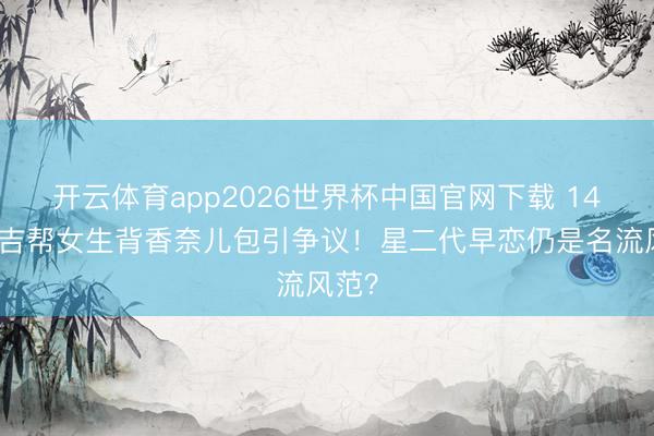 开云体育app2026世界杯中国官网下载 14岁安吉帮女生背香奈儿包引争议！星二代早恋仍是名流风范？