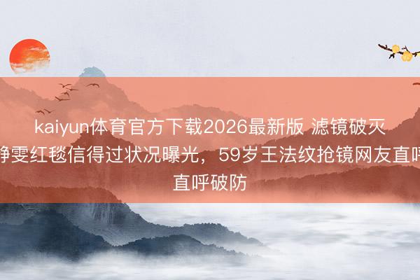 kaiyun体育官方下载2026最新版 滤镜破灭！贾静雯红毯信得过状况曝光，59岁王法纹抢镜网友直呼破防