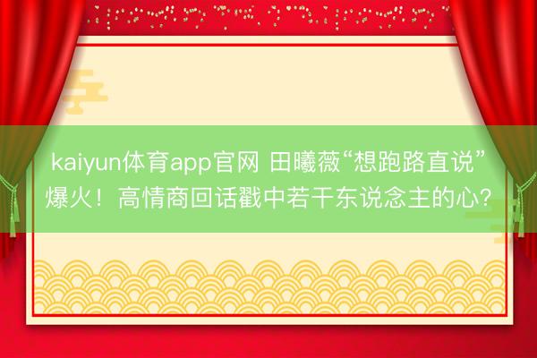 kaiyun体育app官网 田曦薇“想跑路直说”爆火！高情商回话戳中若干东说念主的心？