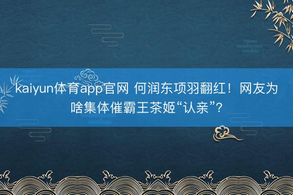 kaiyun体育app官网 何润东项羽翻红！网友为啥集体催霸王茶姬“认亲”？
