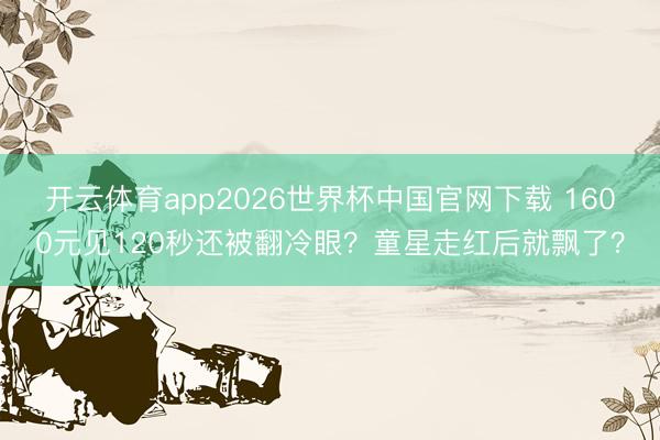 开云体育app2026世界杯中国官网下载 1600元见120秒还被翻冷眼？童星走红后就飘了？