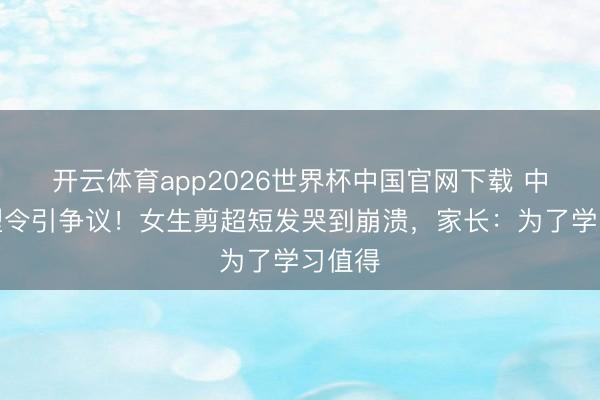 开云体育app2026世界杯中国官网下载 中学发型令引争议！女生剪超短发哭到崩溃，家长：为了学习值得