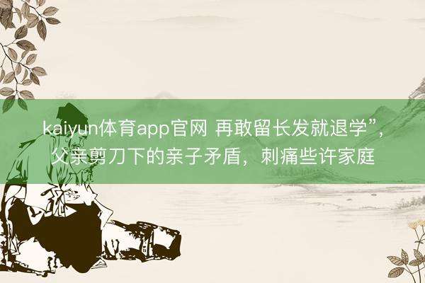 kaiyun体育app官网 再敢留长发就退学”，父亲剪刀下的亲子矛盾，刺痛些许家庭