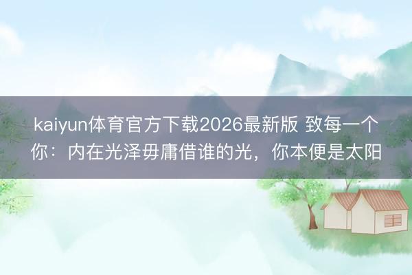 kaiyun体育官方下载2026最新版 致每一个你：内在光泽毋庸借谁的光，你本便是太阳