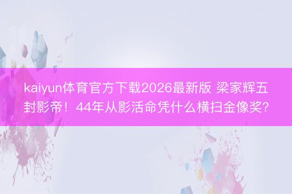 kaiyun体育官方下载2026最新版 梁家辉五封影帝！44年从影活命凭什么横扫金像奖？