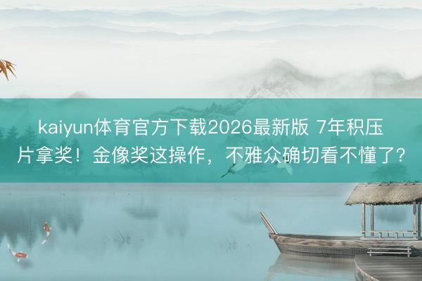 kaiyun体育官方下载2026最新版 7年积压片拿奖！金像奖这操作，不雅众确切看不懂了？