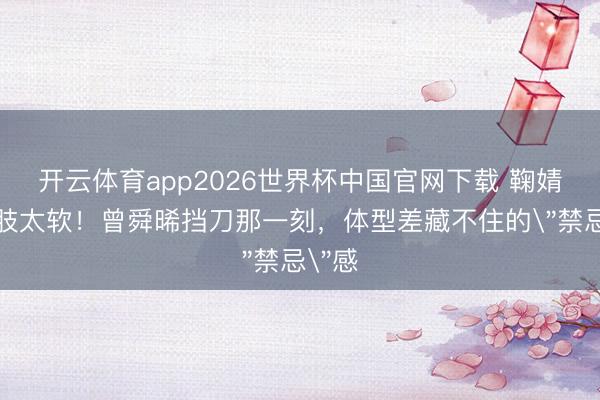 开云体育app2026世界杯中国官网下载 鞠婧祎腰肢太软！曾舜晞挡刀那一刻，体型差藏不住的