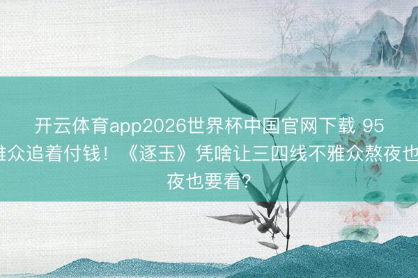 开云体育app2026世界杯中国官网下载 95%不雅众追着付钱！《逐玉》凭啥让三四线不雅众熬夜也要看？