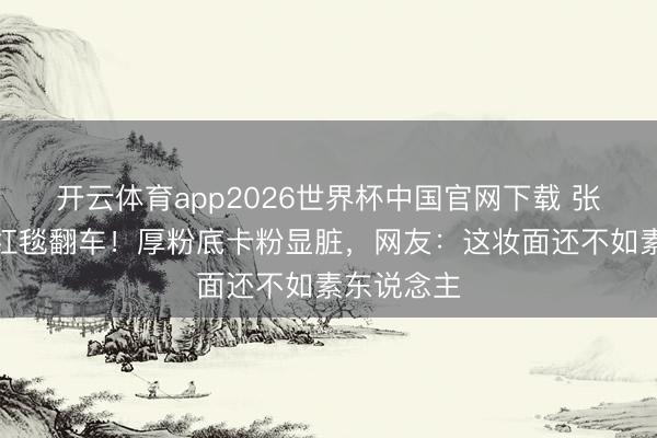 开云体育app2026世界杯中国官网下载 张予曦浙江红毯翻车！厚粉底卡粉显脏，网友：这妆面还不如素东说念主