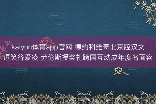 kaiyun体育app官网 德约科维奇北京腔汉文逗笑谷爱凌 劳伦斯授奖礼跨国互动成年度名面容