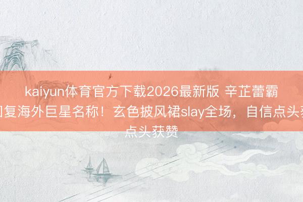 kaiyun体育官方下载2026最新版 辛芷蕾霸气回复海外巨星名称！玄色披风裙slay全场，自信点头获赞