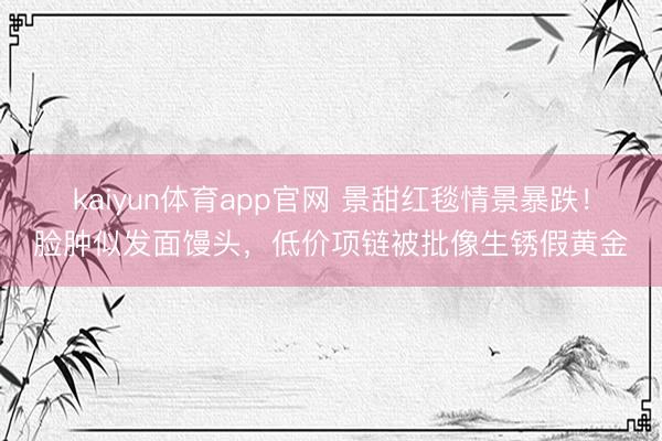 kaiyun体育app官网 景甜红毯情景暴跌！脸肿似发面馒头，低价项链被批像生锈假黄金