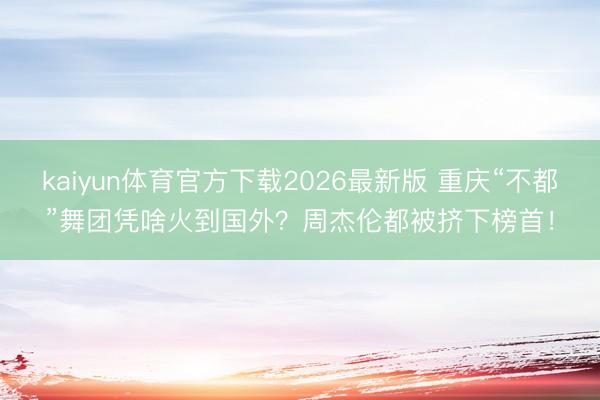 kaiyun体育官方下载2026最新版 重庆“不都”舞团凭啥火到国外？周杰伦都被挤下榜首！