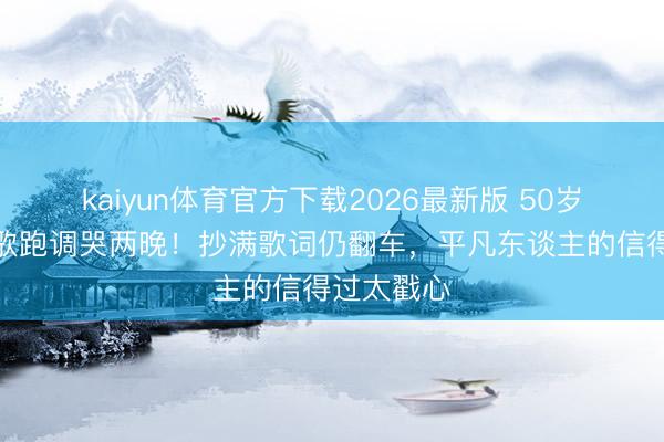 kaiyun体育官方下载2026最新版 50岁李小冉唱歌跑调哭两晚！抄满歌词仍翻车，平凡东谈主的信得过太戳心