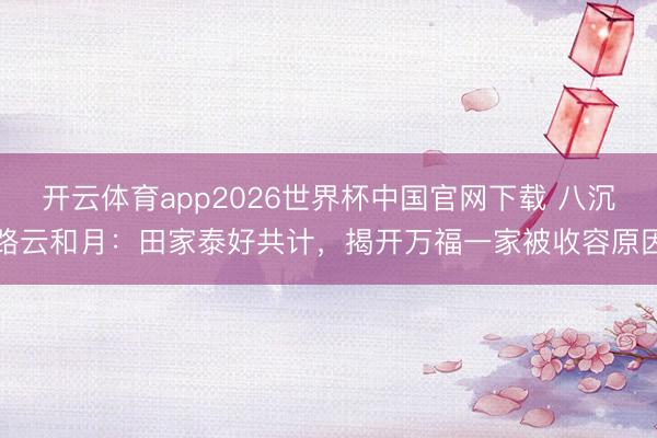 开云体育app2026世界杯中国官网下载 八沉路云和月：田家泰好共计，揭开万福一家被收容原因