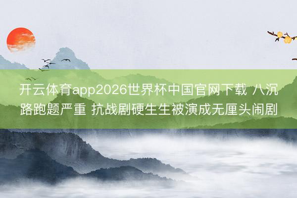 开云体育app2026世界杯中国官网下载 八沉路跑题严重 抗战剧硬生生被演成无厘头闹剧