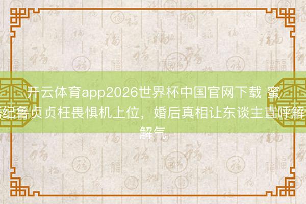 开云体育app2026世界杯中国官网下载 蜜语纪鲁贞贞枉畏惧机上位，婚后真相让东谈主直呼解气