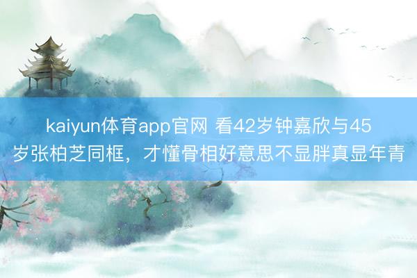 kaiyun体育app官网 看42岁钟嘉欣与45岁张柏芝同框，才懂骨相好意思不显胖真显年青