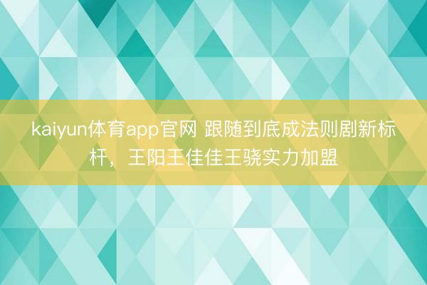 kaiyun体育app官网 跟随到底成法则剧新标杆，王阳王佳佳王骁实力加盟