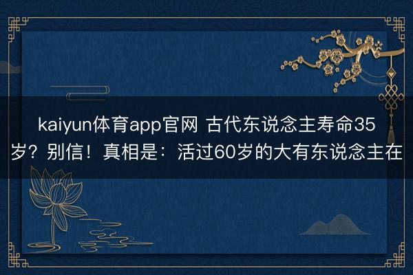 kaiyun体育app官网 古代东说念主寿命35岁？别信！真相是：活过60岁的大有东说念主在