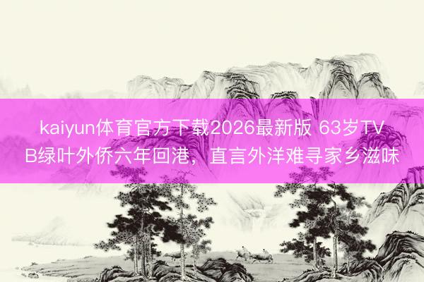 kaiyun体育官方下载2026最新版 63岁TVB绿叶外侨六年回港,直言外洋难寻家乡滋味