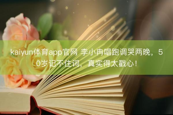 kaiyun体育app官网 李小冉唱跑调哭两晚，50岁记不住词，真实得太戳心！