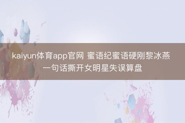 kaiyun体育app官网 蜜语纪蜜语硬刚黎冰燕 一句话撕开女明星失误算盘
