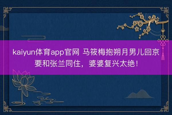 kaiyun体育app官网 马筱梅抱朔月男儿回京要和张兰同住，婆婆复兴太绝！