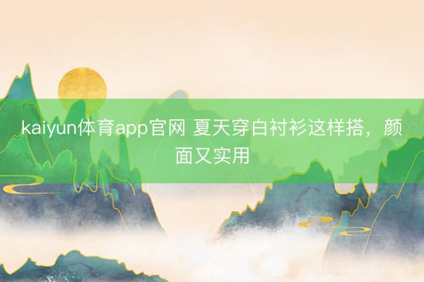 kaiyun体育app官网 夏天穿白衬衫这样搭，颜面又实用