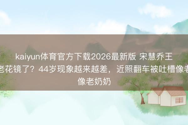 kaiyun体育官方下载2026最新版 宋慧乔王人戴老花镜了？44岁现象越来越差，近照翻车被吐槽像老奶奶