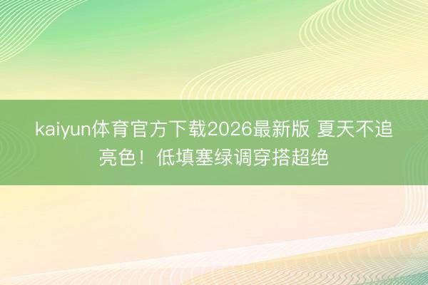 kaiyun体育官方下载2026最新版 夏天不追亮色！低填塞绿调穿搭超绝