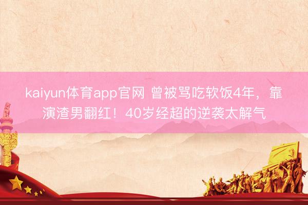 kaiyun体育app官网 曾被骂吃软饭4年，靠演渣男翻红！40岁经超的逆袭太解气