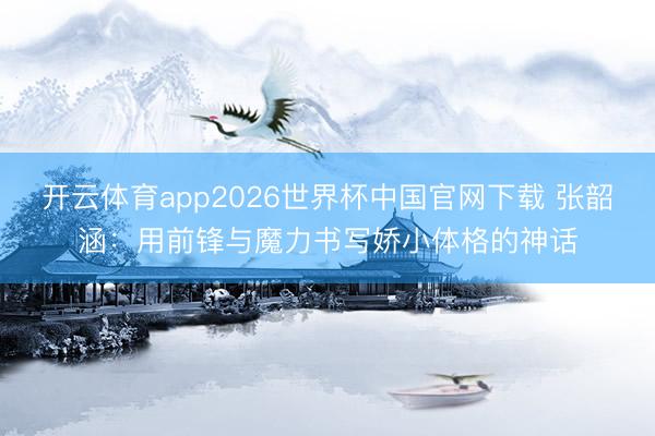 开云体育app2026世界杯中国官网下载 张韶涵：用前锋与魔力书写娇小体格的神话