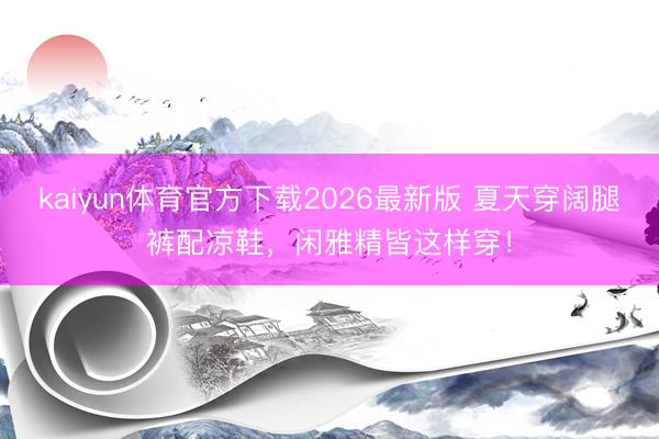 kaiyun体育官方下载2026最新版 夏天穿阔腿裤配凉鞋，闲雅精皆这样穿！