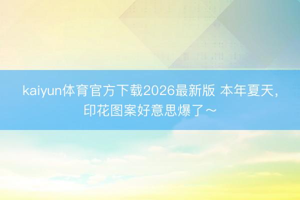 kaiyun体育官方下载2026最新版 本年夏天，印花图案好意思爆了～